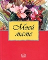 Моей маме Серия: Подарочные издания инфо 4526d.